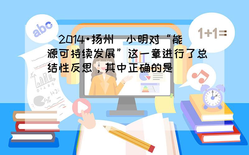 （2014•扬州）小明对“能源可持续发展”这一章进行了总结性反思，其中正确的是（　　）