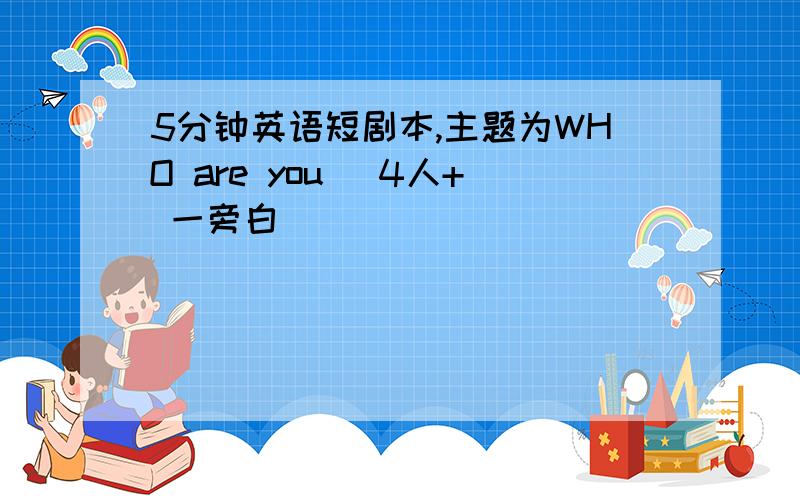 5分钟英语短剧本,主题为WHO are you （4人+ 一旁白）