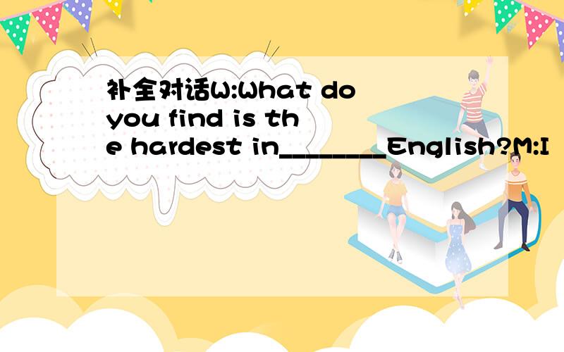 补全对话W:What do you find is the hardest in________English?M:I