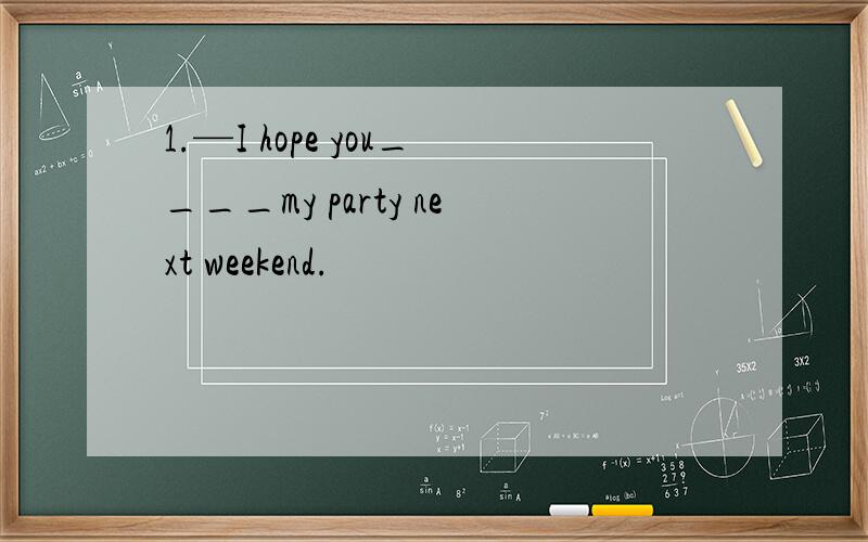 1.—I hope you____my party next weekend.