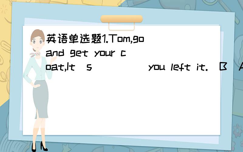 英语单选题1.Tom,go and get your coat,It`s_____you left it.(B)A.th