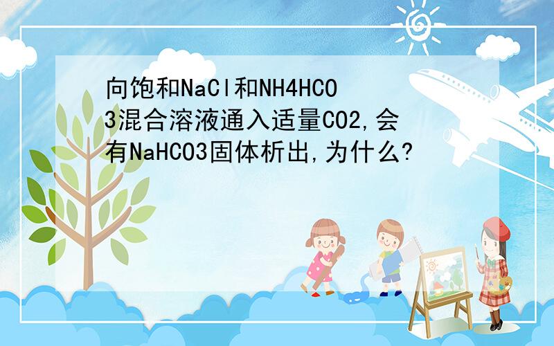 向饱和NaCl和NH4HCO3混合溶液通入适量CO2,会有NaHCO3固体析出,为什么?