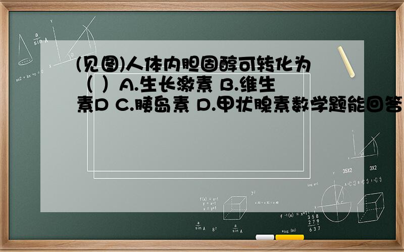 (见图)人体内胆固醇可转化为（ ）A.生长激素 B.维生素D C.胰岛素 D.甲状腺素数学题能回答几道回答几道,不要一题