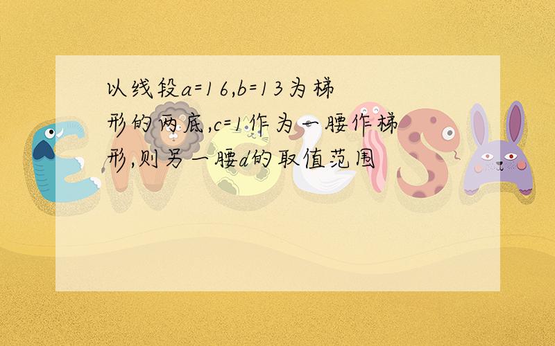 以线段a=16,b=13为梯形的两底,c=1作为一腰作梯形,则另一腰d的取值范围