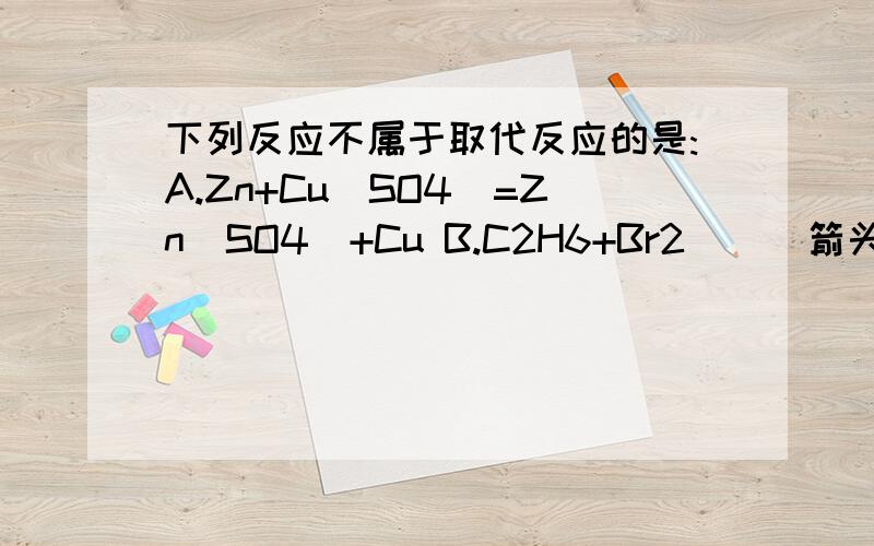 下列反应不属于取代反应的是:A.Zn+Cu(SO4)=Zn(SO4)+Cu B.C2H6+Br2＿[(箭头)在一定条件下