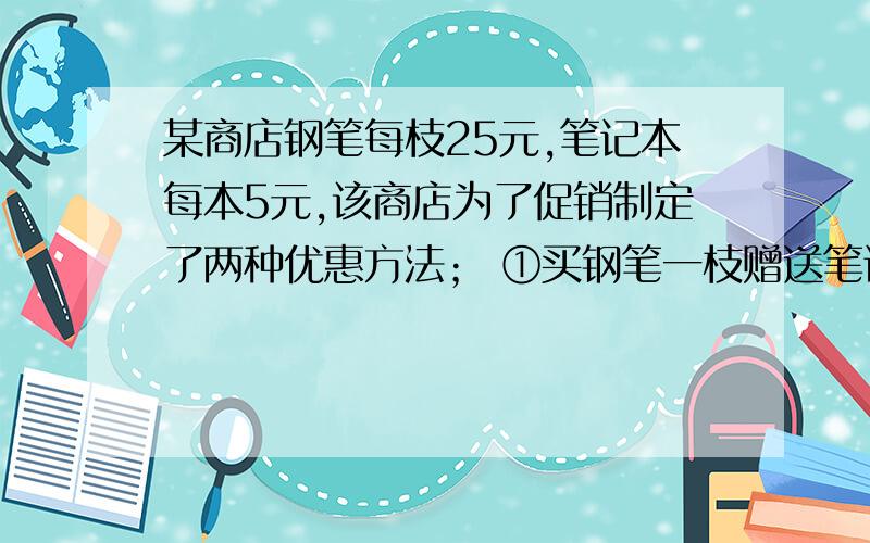 某商店钢笔每枝25元,笔记本每本5元,该商店为了促销制定了两种优惠方法； ①买钢笔一枝赠送笔记本一本；②按购买总额的90