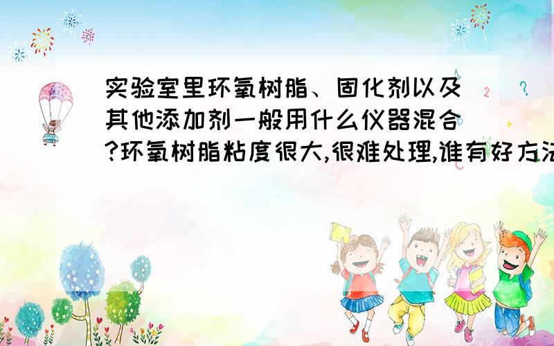 实验室里环氧树脂、固化剂以及其他添加剂一般用什么仪器混合?环氧树脂粘度很大,很难处理,谁有好方法?