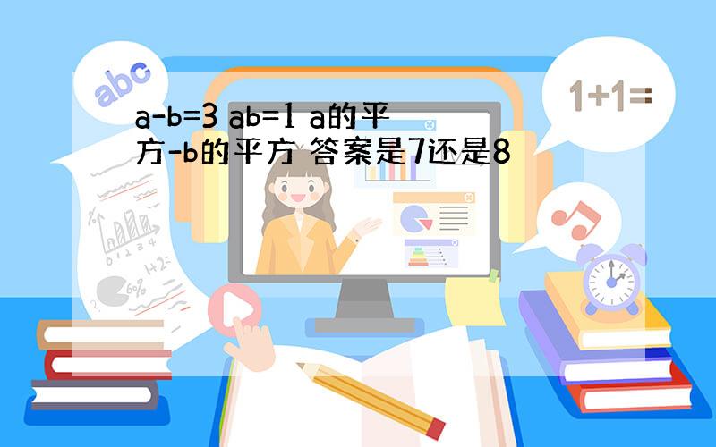 a-b=3 ab=1 a的平方-b的平方 答案是7还是8