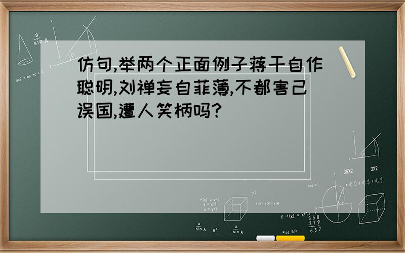 仿句,举两个正面例子蒋干自作聪明,刘禅妄自菲薄,不都害己误国,遭人笑柄吗?