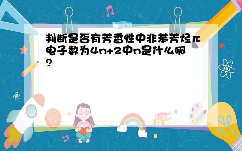 判断是否有芳香性中非苯芳烃π电子数为4n+2中n是什么啊?