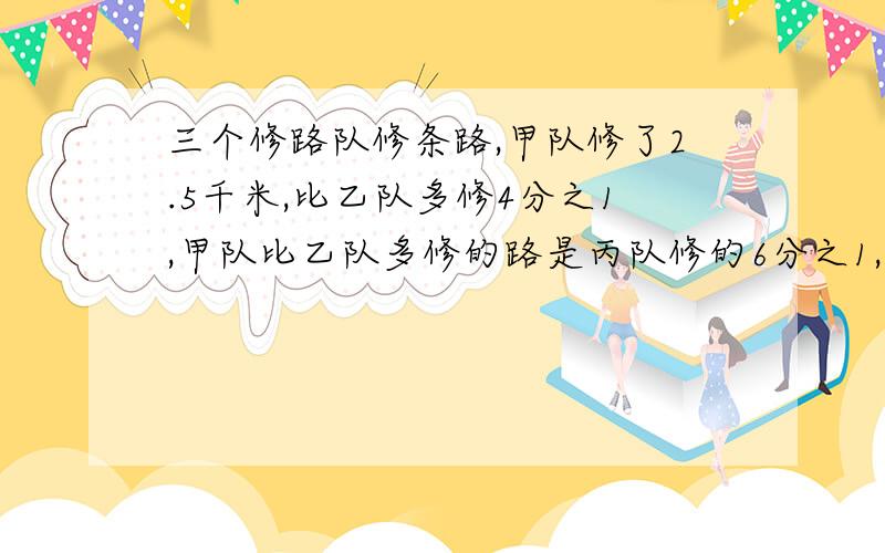 三个修路队修条路,甲队修了2.5千米,比乙队多修4分之1,甲队比乙队多修的路是丙队修的6分之1,丙队修路多少千米?