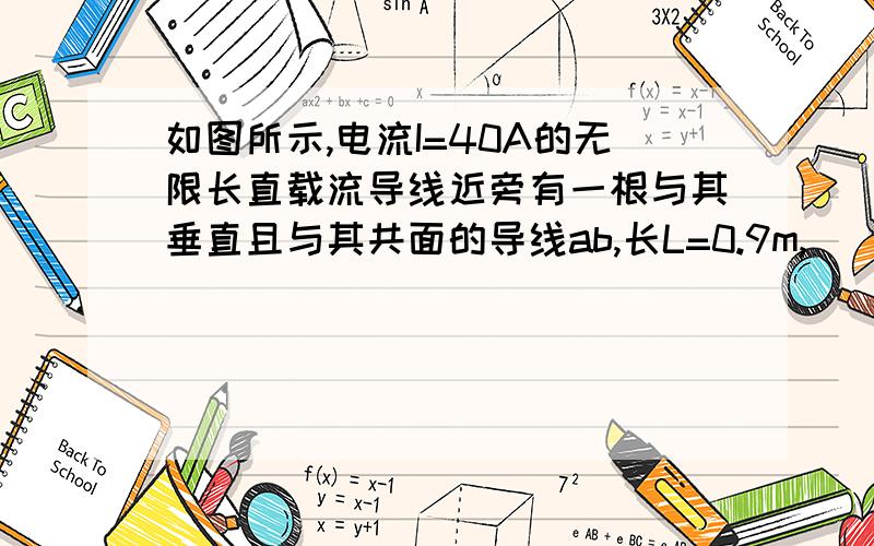 如图所示,电流I=40A的无限长直载流导线近旁有一根与其垂直且与其共面的导线ab,长L=0.9m,