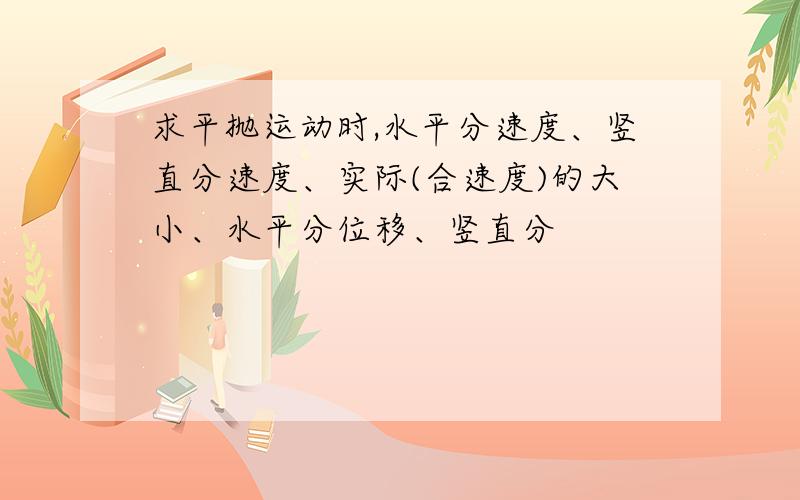 求平抛运动时,水平分速度、竖直分速度、实际(合速度)的大小、水平分位移、竖直分