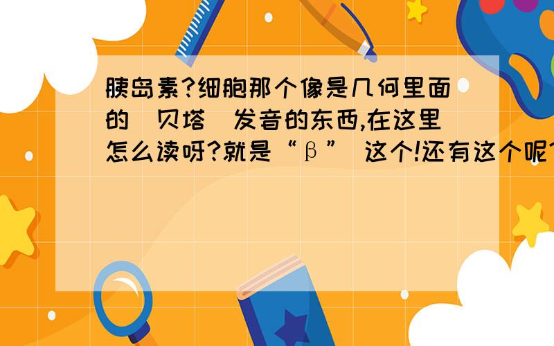 胰岛素?细胞那个像是几何里面的（贝塔）发音的东西,在这里怎么读呀?就是“β” 这个!还有这个呢?“α、”