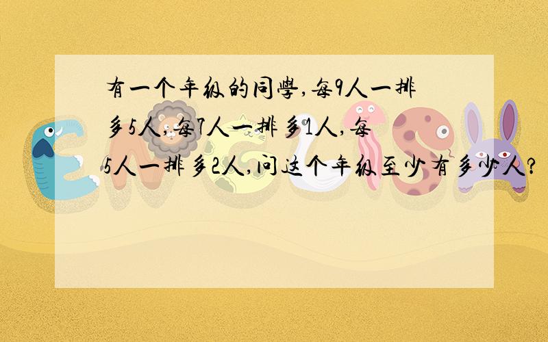 有一个年级的同学,每9人一排多5人,每7人一排多1人,每5人一排多2人,问这个年级至少有多少人?