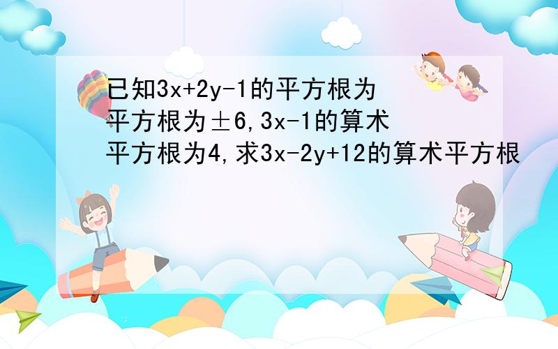 已知3x+2y-1的平方根为平方根为±6,3x-1的算术平方根为4,求3x-2y+12的算术平方根