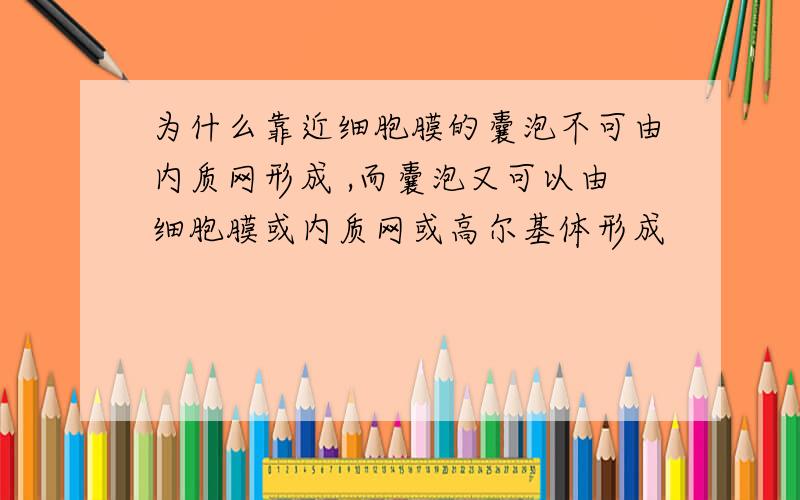 为什么靠近细胞膜的囊泡不可由内质网形成 ,而囊泡又可以由细胞膜或内质网或高尔基体形成