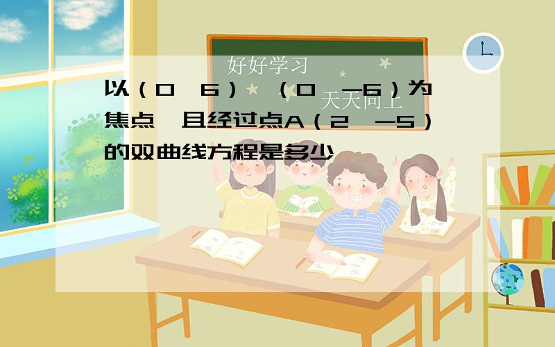 以（0,6）,（0,-6）为焦点,且经过点A（2,-5）的双曲线方程是多少