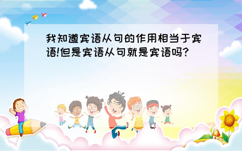 我知道宾语从句的作用相当于宾语!但是宾语从句就是宾语吗?