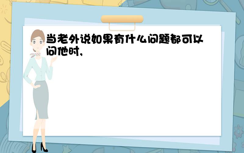 当老外说如果有什么问题都可以问他时,