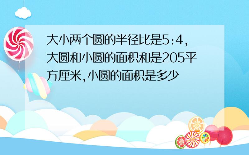 大小两个圆的半径比是5:4,大圆和小圆的面积和是205平方厘米,小圆的面积是多少