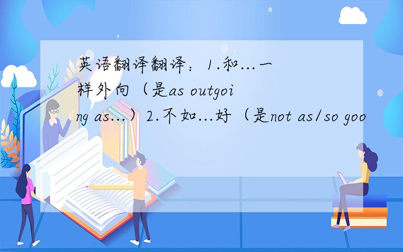 英语翻译翻译：1.和...一样外向（是as outgoing as...）2.不如...好（是not as/so goo