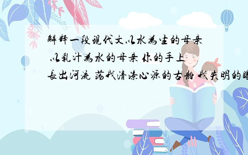 解释一段现代文以水为生的母亲 以乳汁为水的母亲 你的手上长出河流 荡我清涤心源的古船 我失明的眼睛吐出火苗 划着摇啊摇