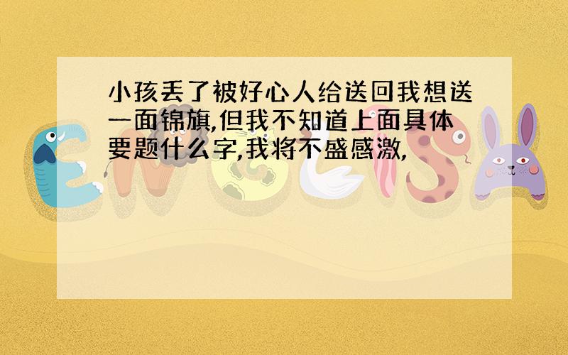 小孩丢了被好心人给送回我想送一面锦旗,但我不知道上面具体要题什么字,我将不盛感激,