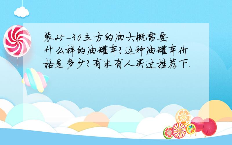 装25-30立方的油大概需要什么样的油罐车?这种油罐车价格是多少?有米有人买过推荐下.