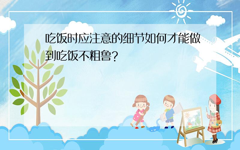 吃饭时应注意的细节如何才能做到吃饭不粗鲁?