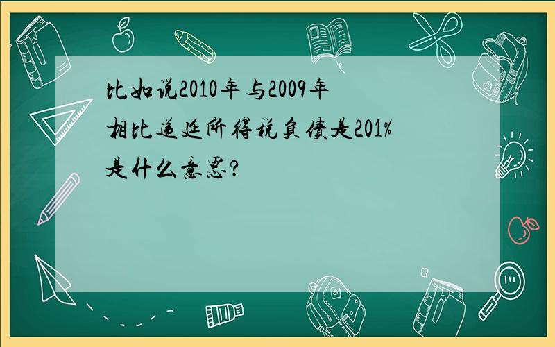 比如说2010年与2009年相比递延所得税负债是201%是什么意思?