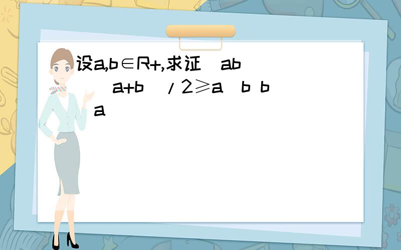 设a,b∈R+,求证(ab)^(a+b)/2≥a^b b^a