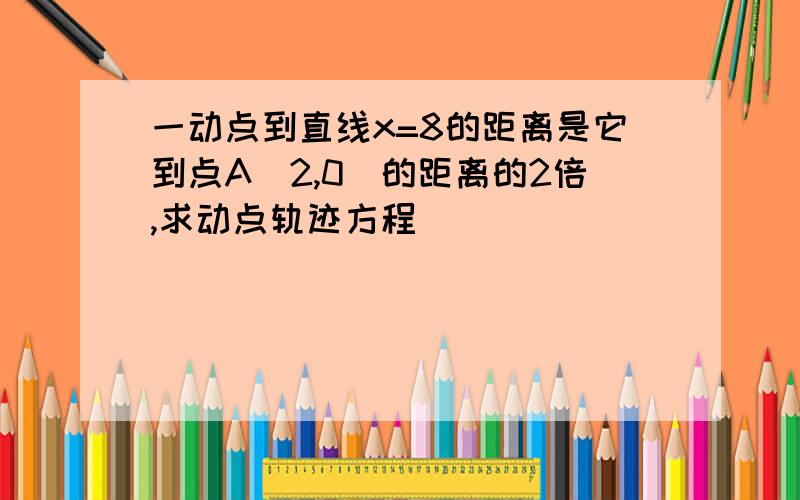 一动点到直线x=8的距离是它到点A（2,0）的距离的2倍,求动点轨迹方程