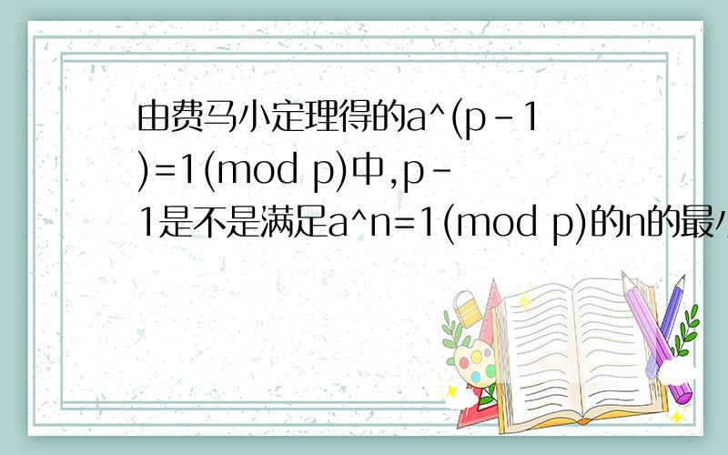 由费马小定理得的a^(p-1)=1(mod p)中,p-1是不是满足a^n=1(mod p)的n的最小值?(n为正整数