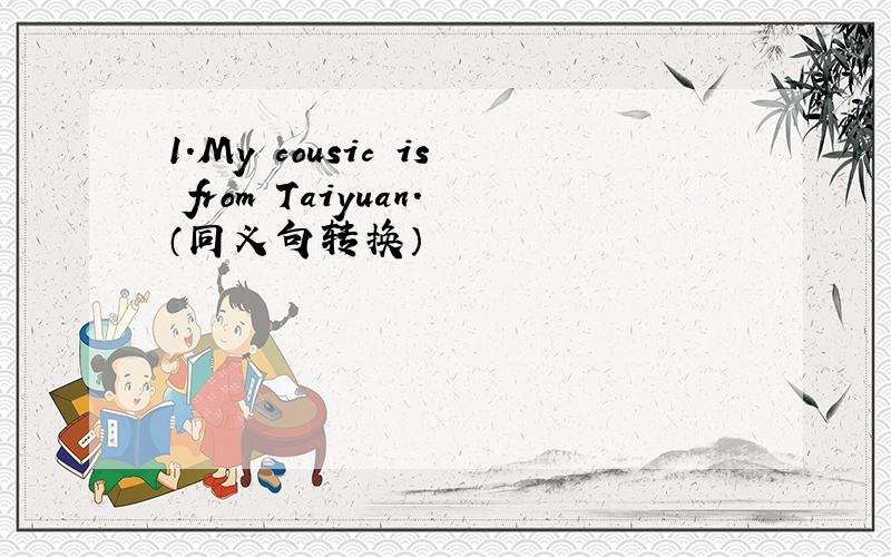 1.My cousic is from Taiyuan.（同义句转换）