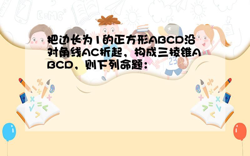 把边长为1的正方形ABCD沿对角线AC折起，构成三棱锥ABCD，则下列命题：