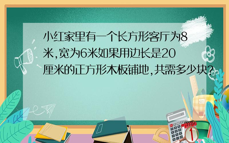 小红家里有一个长方形客厅为8米,宽为6米如果用边长是20厘米的正方形木板铺地,共需多少块?