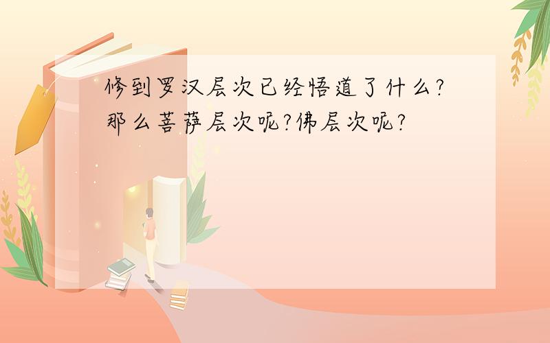 修到罗汉层次已经悟道了什么?那么菩萨层次呢?佛层次呢?