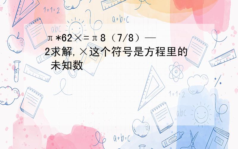 π*62×=π8（7/8）—2求解,×这个符号是方程里的 未知数