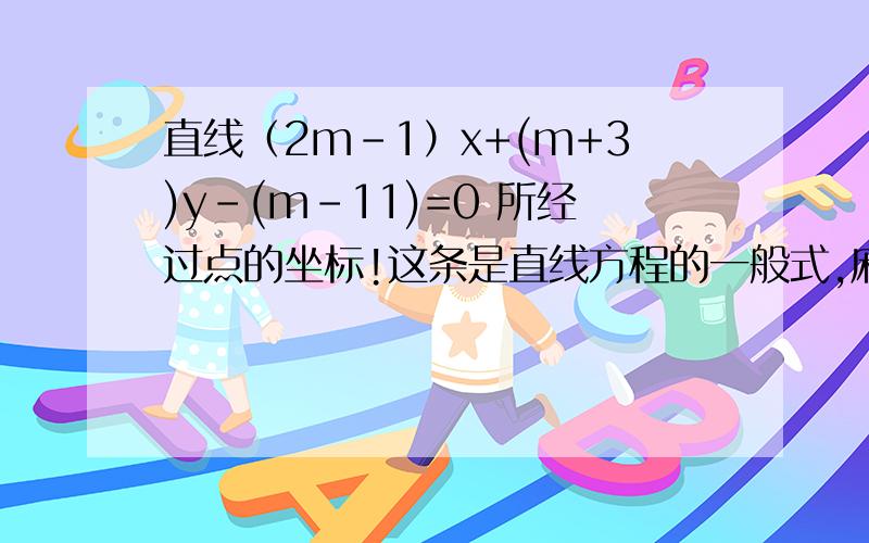 直线（2m-1）x+(m+3)y-(m-11)=0 所经过点的坐标!这条是直线方程的一般式,麻烦告诉我点斜式 两点式 斜