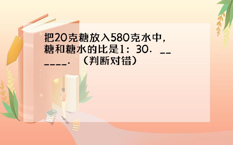 把20克糖放入580克水中，糖和糖水的比是1：30．______．（判断对错）