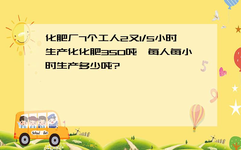 化肥厂7个工人2又1/5小时生产化化肥350吨,每人每小时生产多少吨?