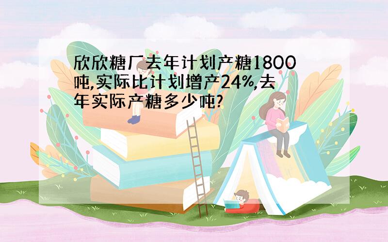 欣欣糖厂去年计划产糖1800吨,实际比计划增产24%,去年实际产糖多少吨?