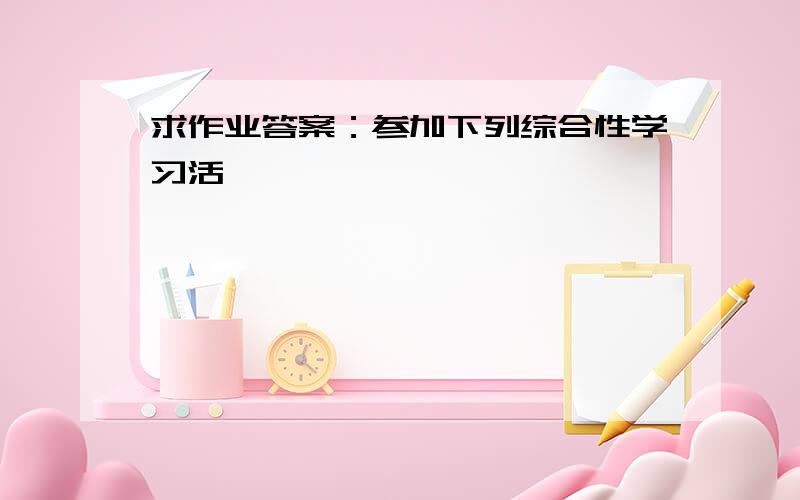 求作业答案：参加下列综合性学习活