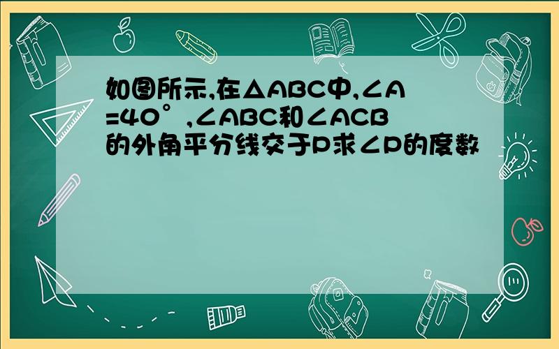 如图所示,在△ABC中,∠A=40°,∠ABC和∠ACB的外角平分线交于P求∠P的度数