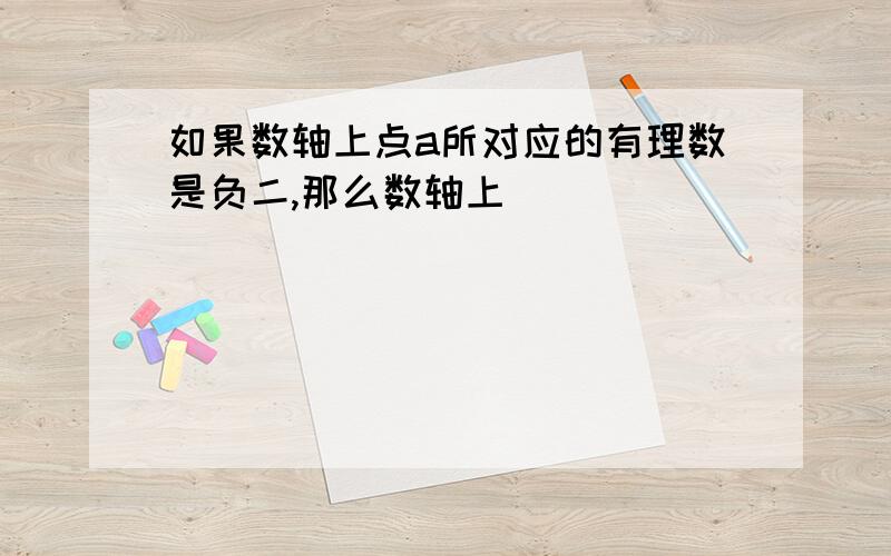 如果数轴上点a所对应的有理数是负二,那么数轴上