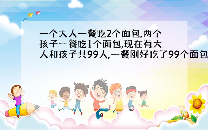 一个大人一餐吃2个面包,两个孩子一餐吃1个面包,现在有大人和孩子共99人,一餐刚好吃了99个面包.