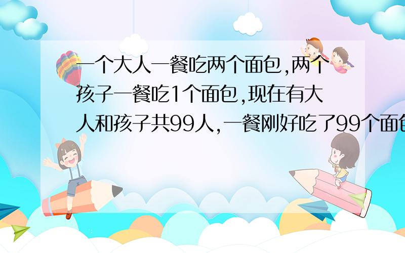 一个大人一餐吃两个面包,两个孩子一餐吃1个面包,现在有大人和孩子共99人,一餐刚好吃了99个面包