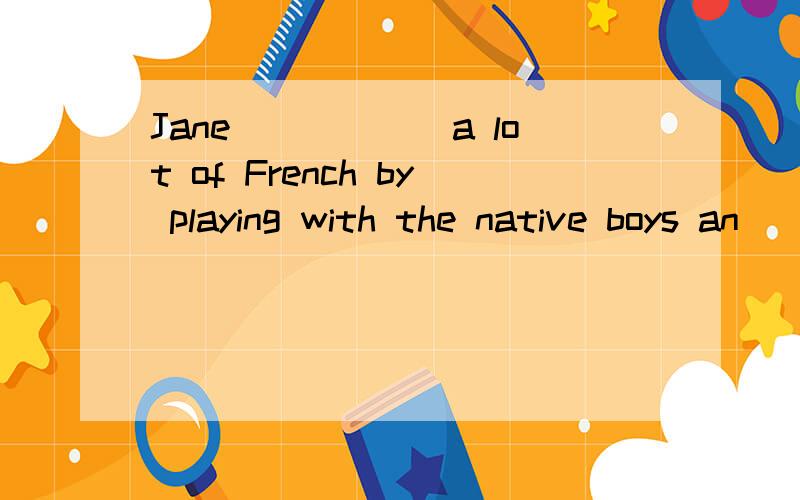 Jane______a lot of French by playing with the native boys an