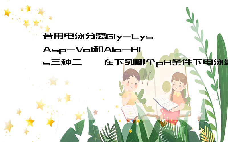 若用电泳分离Gly-Lys、Asp-Val和Ala-His三种二肽,在下列哪个pH条件下电泳最为合适?（ ）